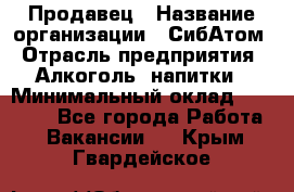 Продавец › Название организации ­ СибАтом › Отрасль предприятия ­ Алкоголь, напитки › Минимальный оклад ­ 16 000 - Все города Работа » Вакансии   . Крым,Гвардейское